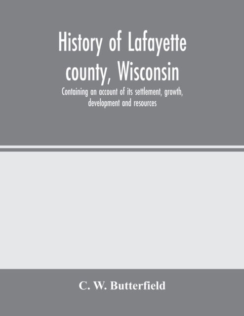 Cover for C W Butterfield · History of Lafayette county, Wisconsin, containing an account of its settlement, growth, development and resources; an extensive and minute sketch of its cities, towns and villages-its war record, biographical sketches, portraits of prominent men and earl (Paperback Book) (2020)