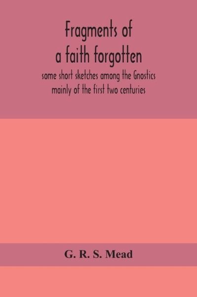 Cover for G R S Mead · Fragments of a faith forgotten, some short sketches among the Gnostics mainly of the first two centuries - a contribution to the study of Christian origins based on the most recently recovered materials (Paperback Book) (2020)