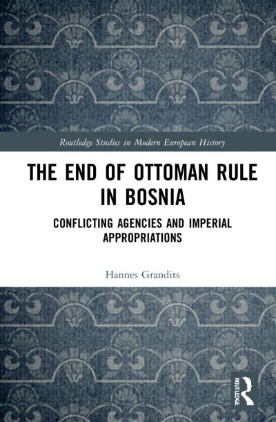 Cover for Grandits, Hannes (Humboldt University Berlin, Germany) · The End of Ottoman Rule in Bosnia: Conflicting Agencies and Imperial Appropriations - Routledge Studies in Modern European History (Hardcover Book) (2021)