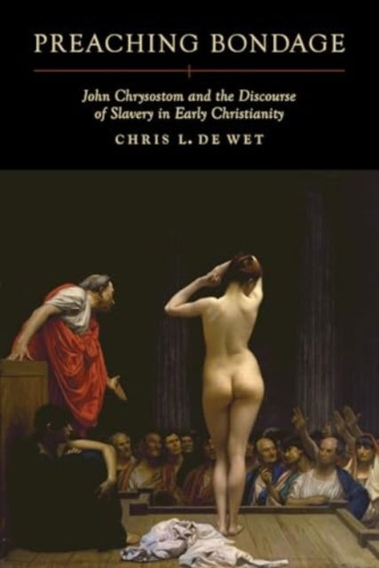 Preaching Bondage: John Chrysostom and the Discourse of Slavery in Early Christianity - Chris L. De Wet - Bøger - University of California Press - 9780520418370 - 27. maj 2025