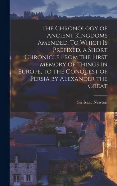 Cover for Sir Isaac Newton · The Chronology of Ancient Kingdoms Amended. To Which is Prefixed, a Short Chronicle From the First Memory of Things in Europe, to the Conquest of Persia by Alexander the Great (Hardcover Book) (2021)