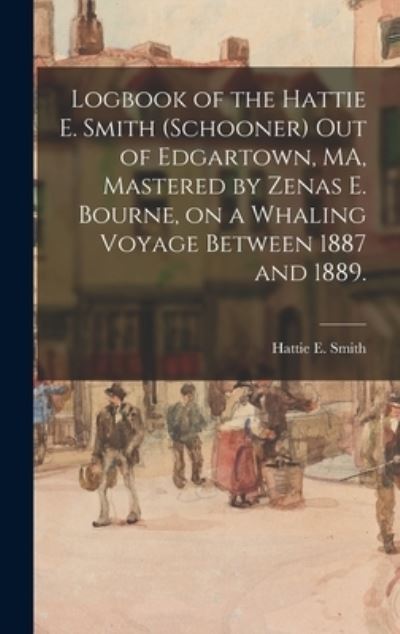 Cover for Hattie E Smith (Schooner) · Logbook of the Hattie E. Smith (Schooner) out of Edgartown, MA, Mastered by Zenas E. Bourne, on a Whaling Voyage Between 1887 and 1889. (Hardcover Book) (2021)