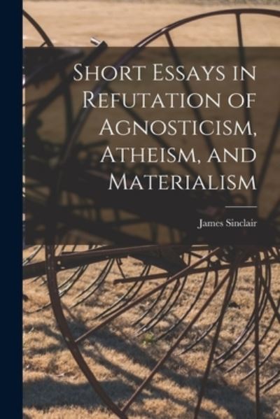 Cover for James Sinclair · Short Essays in Refutation of Agnosticism, Atheism, and Materialism (Taschenbuch) (2021)