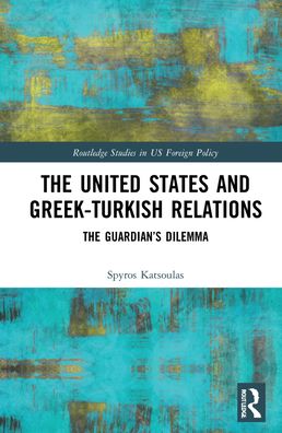 Cover for Katsoulas, Spyros (The Institute of International Relations, Greece) · The United States and Greek-Turkish Relations: The Guardian’s Dilemma - Routledge Studies in US Foreign Policy (Hardcover Book) (2021)