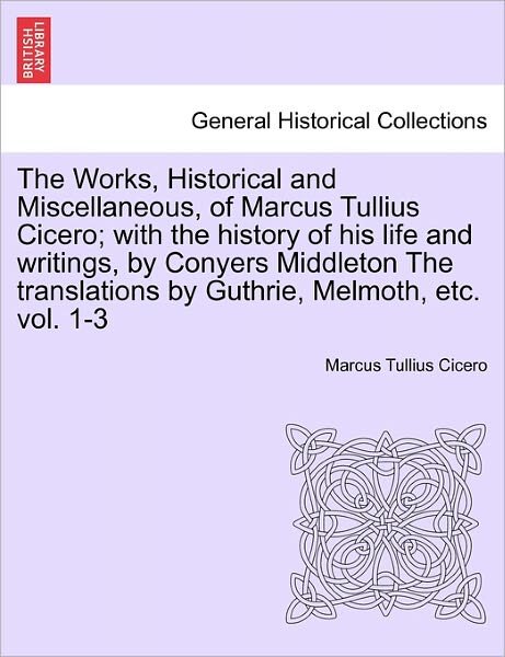 Cover for Marcus Tullius Cicero · The Works, Historical and Miscellaneous, of Marcus Tullius Cicero; with the History of His Life and Writings, by Conyers Middleton the Translations by Gut (Paperback Book) (2011)