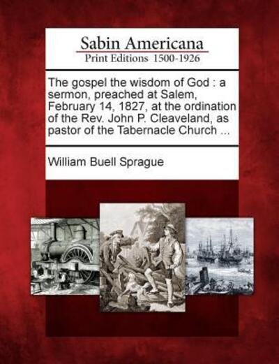 Cover for William Buell Sprague · The Gospel the Wisdom of God: A Sermon, Preached at Salem, February 14, 1827, at the Ordination of the REV. John P. Cleaveland, as Pastor of the Tabernacle Church ... (Pocketbok) (2012)