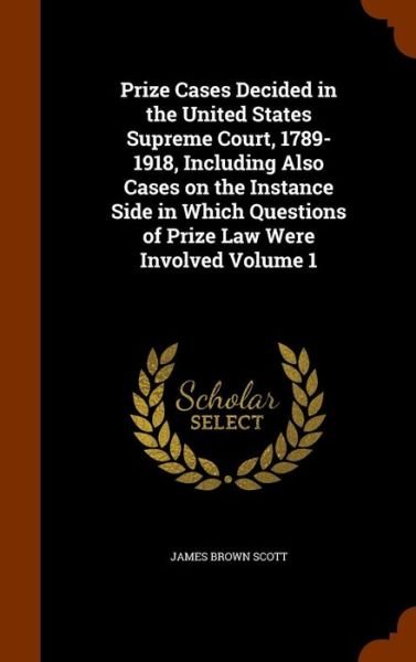 Cover for James Brown Scott · Prize Cases Decided in the United States Supreme Court, 1789-1918, Including Also Cases on the Instance Side in Which Questions of Prize Law Were Involved Volume 1 (Innbunden bok) (2015)