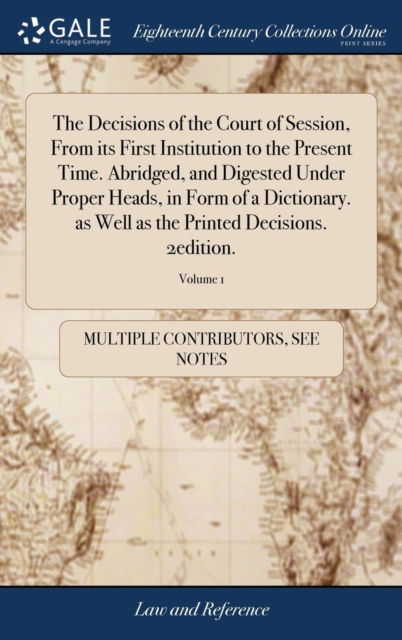 The Decisions of the Court of Session, From its First Institution to the Present Time. Abridged, and Digested Under Proper Heads, in Form of a Dictionary. as Well as the Printed Decisions. 2edition.; Volume 1 - See Notes Multiple Contributors - Books - Gale ECCO, Print Editions - 9781385890370 - April 25, 2018