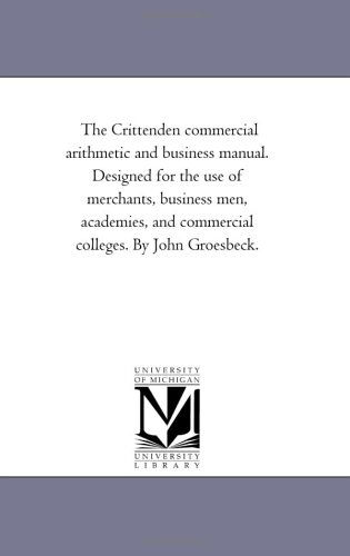 Cover for Michigan Historical Reprint Series · The Crittenden Commercial Arithmetic and Business Manual. Designed for the Use of Merchants, Business Men, Academies, and Commercial Colleges. by John Groesbeck. (Paperback Book) (2006)