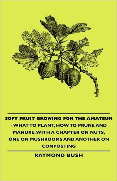 Soft Fruit Growing for the Amateur - What to Plant, How to Prune and Manure, with a Chapter on Nuts, One on Mushrooms and Another on Composting - Raymond Bush - Bücher - Pomona Press - 9781443734370 - 4. November 2008
