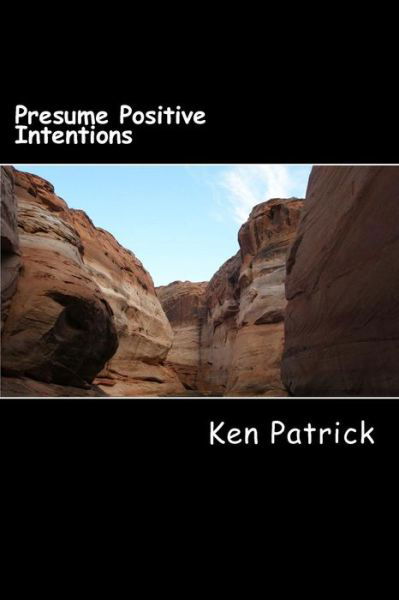 Presume Positive Intentions - Ken Patrick - Books - Createspace - 9781503054370 - November 1, 2014