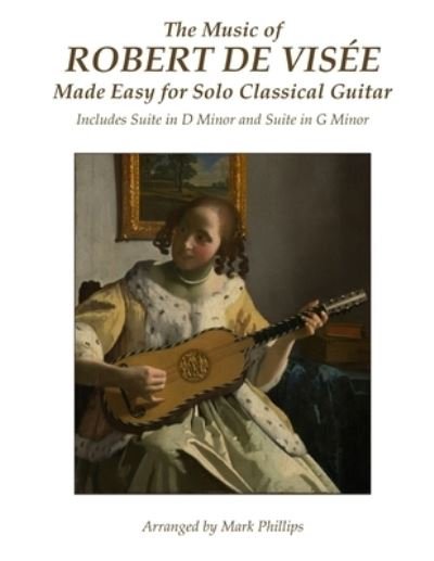 The Music of Robert de Visee Made Easy for Solo Classical Guitar - Mark Phillips - Böcker - Createspace Independent Publishing Platf - 9781541070370 - 12 december 2016