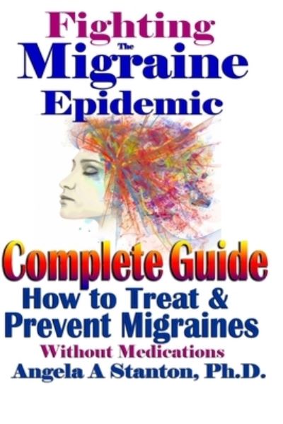 Fighting The Migraine Epidemic: A Complete Guide: How To Treat & Prevent Migraines Without Medicine - Stanton, Angela A, PH D - Books - Createspace Independent Publishing Platf - 9781546976370 - September 29, 2017