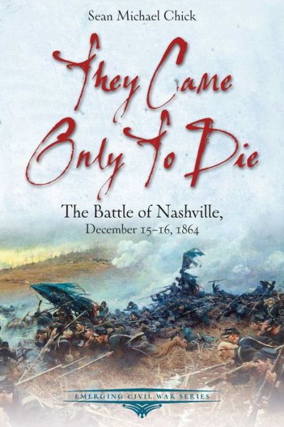 Cover for Sean Michael Chick · They Came Only to Die: The Battle of Nashville, December 15-16, 1864 (Paperback Book) (2024)