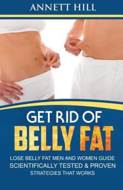 Get Rid of Belly Fat! Lose Belly Fat Men and Women Guide - Annett Hill - Kirjat - Createspace Independent Publishing Platf - 9781725690370 - torstai 23. elokuuta 2018