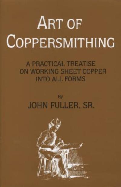 Cover for Fuller, John, Sr. · Art of Coppersmithing: A Practical Treatise on Working Sheet Copper into All Forms (Paperback Book) (1993)