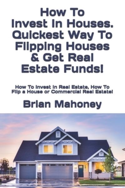 How To Invest In Houses. Quickest Way To Flipping Houses & Get Real Estate Funds! - Brian Mahoney - Books - Createspace Independent Publishing Platf - 9781977936370 - October 3, 2017