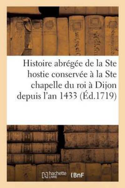 Histoire Abregee de la Ste Hostie Conservee A La Sainte Chapelle Du Roi A Dijon Depuis l'An 1433 - A de Fay - Books - Hachette Livre - BNF - 9782011262370 - December 1, 2016
