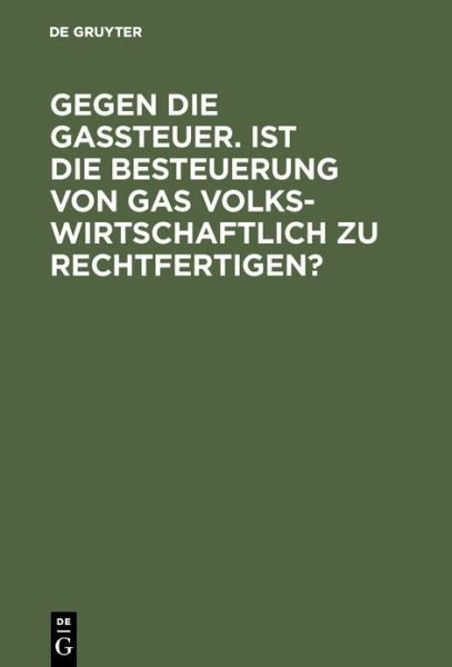 Gegen Die Gassteuer. Ist Die Besteuerung Von Gas Volkswirtschaftlich Zu Rechtfertigen? - N a - Bøger - Walter de Gruyter - 9783486737370 - 1908