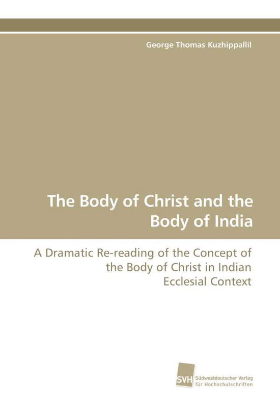 The Body of Christ and the Body of India: a Dramatic Re-reading of the Concept of the Body of Christ in Indian Ecclesial Context - George Thomas Kuzhippallil - Books - Südwestdeutscher Verlag für Hochschulsch - 9783838110370 - September 29, 2009