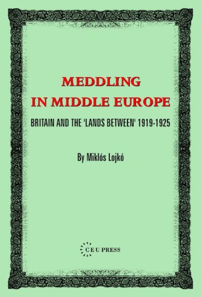 Cover for Lojko, Miklos (Lecturer, Eotvos Lorand University, Budapest) · Meddling in Middle Europe: Britain and the 'Lands Between' 1919-1925 (Hardcover Book) (2025)