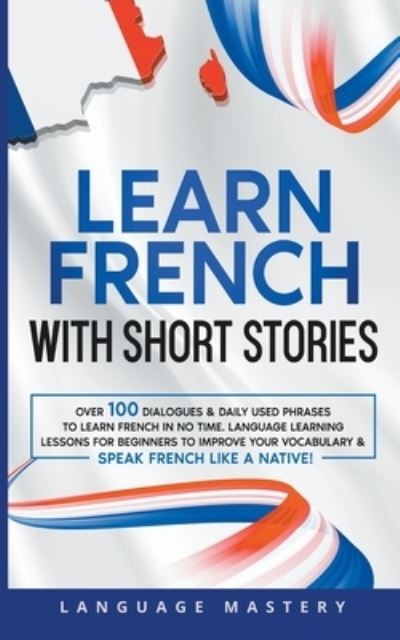 Cover for Language Mastery · Learn French with Short Stories : Over 100 Dialogues &amp; Daily Used Phrases to Learn French in no Time. Language Learning Lessons for Beginners to Improve Your Vocabulary &amp; Speak French Like a Native! : 3 (Paperback Book) (2022)