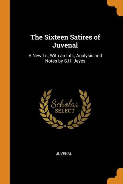 Cover for Juvenal · The Sixteen Satires of Juvenal : A New Tr., With an Intr., Analysis and Notes by S.H. Jeyes (Taschenbuch) (2018)