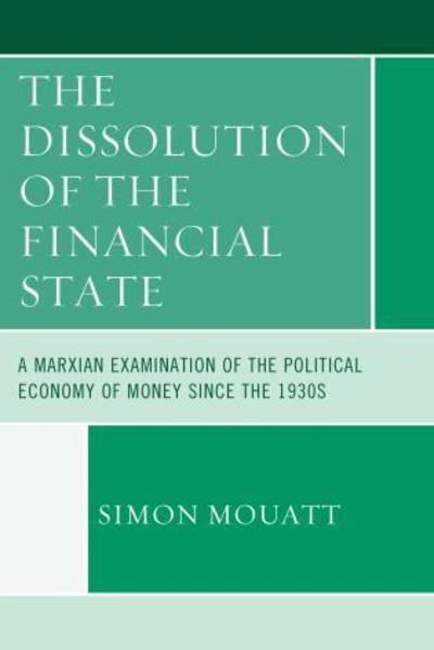 Cover for Simon Mouatt · The Dissolution of the Financial State: A Marxian Examination of the Political Economy of Money Since the 1930s - Heterodox Studies in the Critique of Political Economy (Innbunden bok) (2015)