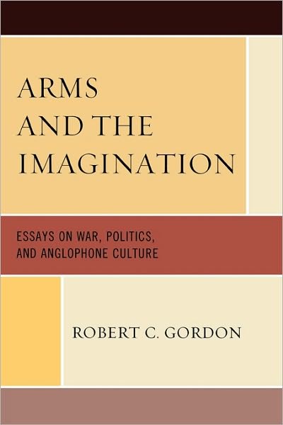 Cover for Robert C. Gordon · Arms and the Imagination: Essays on War, Politics, and Anglophone Culture (Paperback Book) (2009)