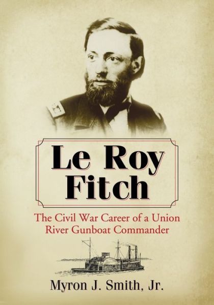 Cover for Smith, Myron J., Jr. · Le Roy Fitch: The Civil War Career of a Union River Gunboat Commander (Paperback Book) (2013)