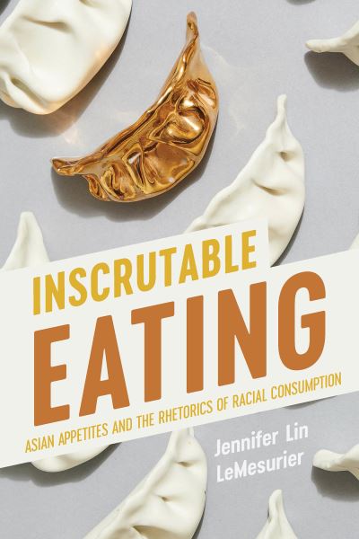 Cover for LeMesurier Jennifer Lin LeMesurier · Inscrutable Eating : Asian Appetites and the Rhetorics of Racial Consumption (Hardcover Book) (2023)