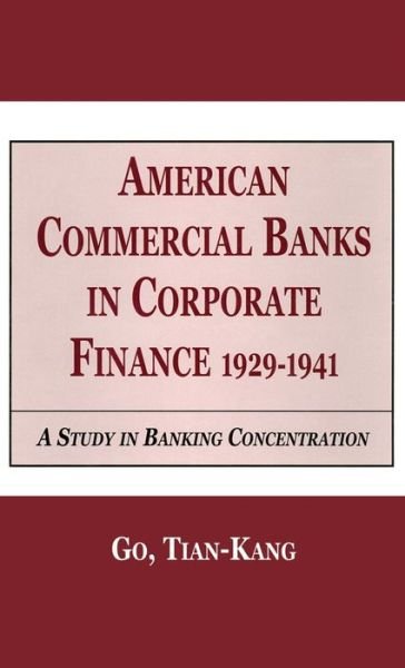 American Commercial Banks in Corporate Finance, 1929-1941: A Study in Banking Concentrations - Financial Sector of the American Economy - Go Tian Kang - Books - Taylor & Francis Inc - 9780815333371 - August 1, 1999