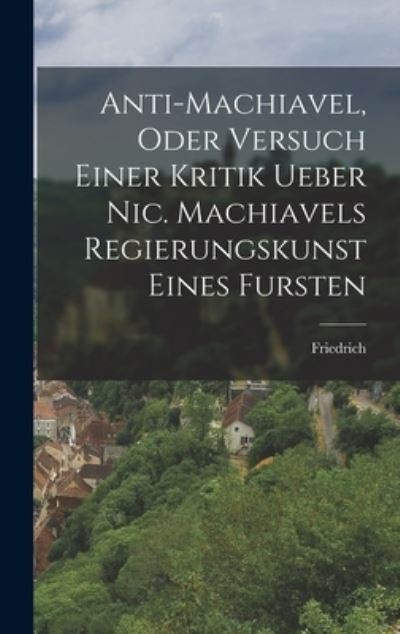 Cover for Konig I. I. ) Friedrich (Preuen · Anti-Machiavel, Oder Versuch Einer Kritik Ueber Nic. Machiavels Regierungskunst Eines Fursten (Book) (2022)