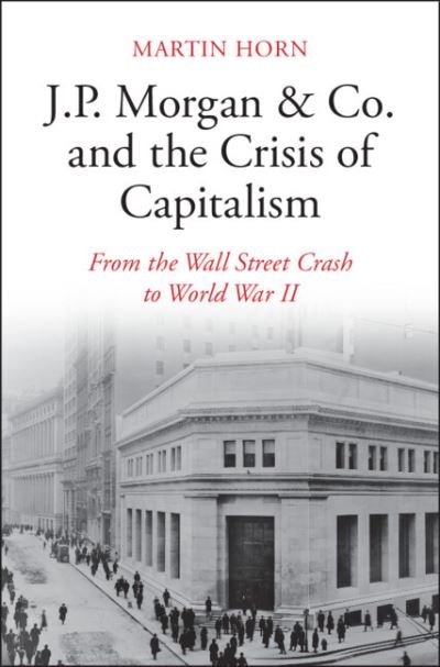 Cover for Horn, Martin (McMaster University, Ontario) · J.P. Morgan &amp; Co. and the Crisis of Capitalism: From the Wall Street Crash to World War II (Hardcover Book) [New edition] (2022)