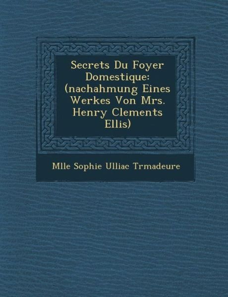 Cover for Mlle Sophie Ulliac Tr Madeure · Secrets Du Foyer Domestique: (Nachahmung Eines Werkes Von Mrs. Henry Clements Ellis) (Taschenbuch) (2012)