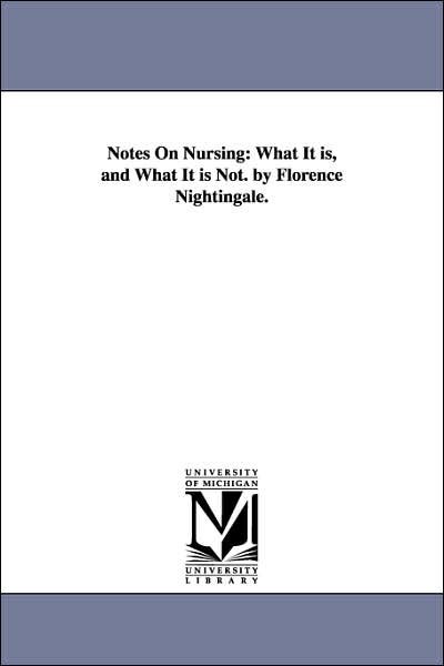 Notes On Nursing: What It is, and What It is Not. by Florence Nightingale. - Florence Nightingale - Books - University of Michigan Library - 9781425511371 - September 13, 2006