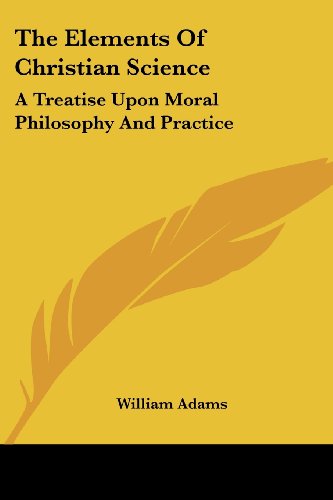 The Elements of Christian Science: a Treatise Upon Moral Philosophy and Practice - William Adams - Livres - Kessinger Publishing, LLC - 9781430445371 - 17 janvier 2007