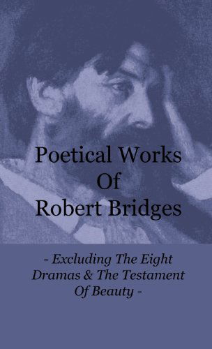 Cover for Robert Bridges · Poetical Works of Robert Bridges - Excluding the Eight Dramas &amp; the Testament of Beauty (Hardcover Book) (2010)