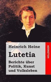 Lutetia: Berichte Uber Politik, Kunst Und Volksleben - Heinrich Heine - Books - Createspace - 9781482558371 - February 18, 2013