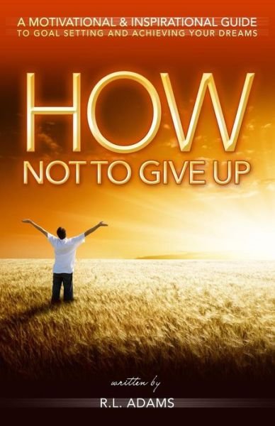 Cover for R L Adams · How Not to Give Up: a Motivational &amp; Inspirational Guide to Goal Setting and Achieving Your Dreams (Taschenbuch) (2013)