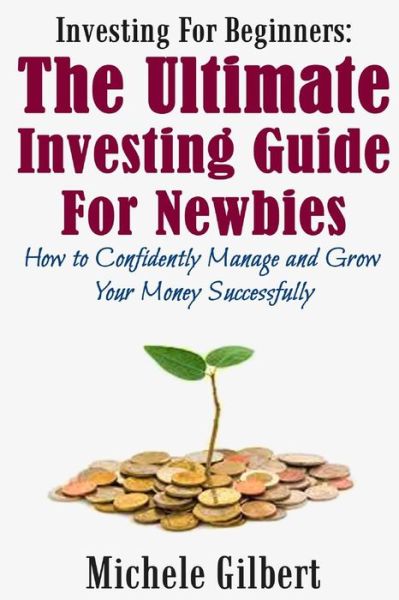 Investing for Beginners: the Ultimate Investing Guide for Newbies: How to Manage and Grow Your Money Successfully - Michele Gilbert - Books - Createspace - 9781512251371 - February 1, 2015