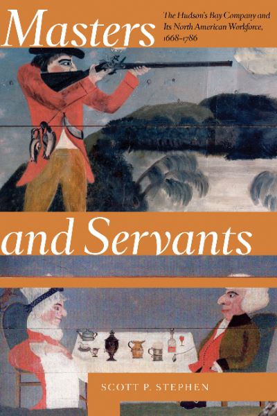 Cover for Stephen, Scott P. (Assistant Director, Centre for Rupert's Land Studies, UWinnipeg, Historian, Archaeology and History Branch Parks Canada / Government of Canada) · Masters and Servants: The Hudson’s Bay Company and Its North American Workforce, 1668–1786 (Paperback Book) (2019)