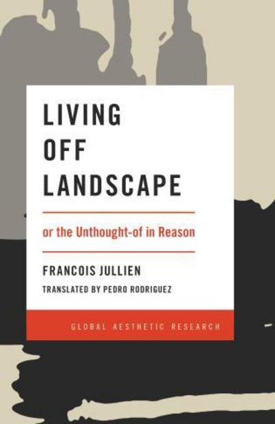 Cover for Francois Jullien · Living Off Landscape: or the Unthought-of in Reason - Global Aesthetic Research (Hardcover Book) (2018)