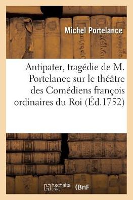 Cover for Portelance-m · Antipater, Tragedie De M. Portelance Sur Le Theatre Des Comediens Francois Ordinaires Du Roi (Paperback Book) (2016)