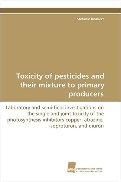 Toxicity of Pesticides and Their Mixture to Primaryproducers: Laboratory and Semi-field Investigations on Thesingle Andjoint Toxicity of the ... Isoproturon, and Diuron - Stefanie Knauert - Books - Südwestdeutscher Verlag für Hochschulsch - 9783838100371 - November 6, 2008