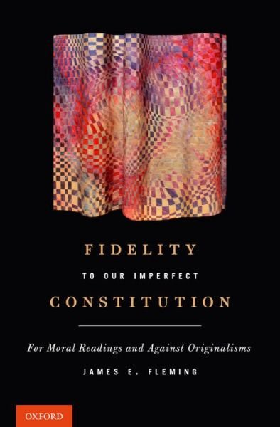 Cover for Fleming, James E. (Professor of Law and The Honorable Frank R. Kenison Distinguished Scholar in Law, Professor of Law and The Honorable Frank R. Kenison Distinguished Scholar in Law, Boston University School of Law) · Fidelity to Our Imperfect Constitution: For Moral Readings and Against Originalisms (Hardcover bog) (2015)