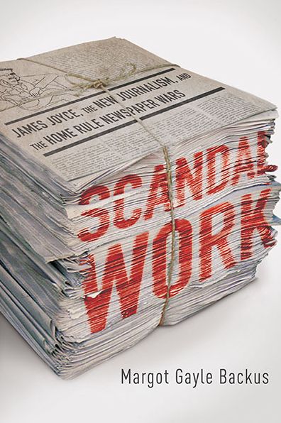 Cover for Margot Gayle Backus · Scandal Work: James Joyce, the New Journalism, and the Home Rule Newspaper Wars (Paperback Book) (2013)