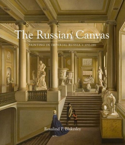 Cover for Rosalind P. Blakesley · The Russian Canvas: Painting in Imperial Russia, 1757-1881 (Hardcover Book) (2016)