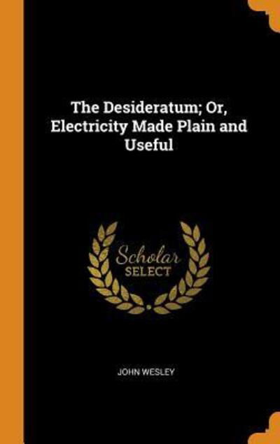 The Desideratum; Or, Electricity Made Plain and Useful - John Wesley - Books - Franklin Classics Trade Press - 9780344124372 - October 24, 2018
