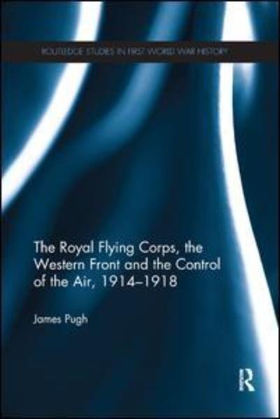 Cover for Pugh, James (University of Birmingham, UK) · The Royal Flying Corps, the Western Front and the Control of the Air, 1914–1918 - Routledge Studies in First World War History (Paperback Book) (2019)